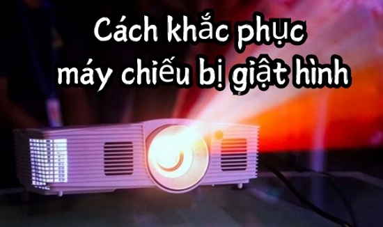 Cách khắc phục máy chiếu bị giật hình